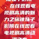 辣妹子影院，在线观看电视剧高清的魅力之旅辣妹子影院在线观看电视剧高清动漫之家  第1张