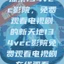 探索134vcc影院，免费观看电视剧的新天地134vcc影院免费观看电视剧在线观看  第1张