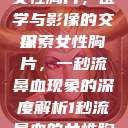 一秒流鼻血的女性胸片，医学与影像的交织
探索女性胸片，一秒流鼻血现象的深度解析1秒流鼻血的女性胸片视频大全  第1张