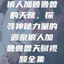 狼人加鲁鲁兽的天赋，探寻神秘力量的源泉狼人加鲁鲁兽天赋视频全集  第1张