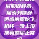 小男生趴着扭屁股很舒服,探索身体舒适感的奥秘飞机杯一晚上没拔就漏尿正常吗 第1张 小男生趴着扭屁股很舒服,探索身体舒适感的奥秘飞机杯一晚上没拔就漏尿正常吗 第1张