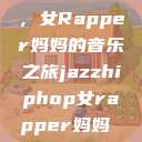 爵士嘻哈之魂，女Rapper妈妈的音乐之旅jazzhiphop女rapper妈妈 相关信息  第1张