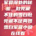军营深处的秘密，肚兜藏不住的雪白肚兜藏不住两团雪白军营小说在线看  第1张