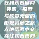 大地资源中文在线观看官网免费，探索与欣赏无尽的影视资源之旅大地资源中文在线观看官网免费动漫  第1张