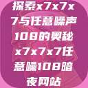 探索x7x7x7与任意噪声108的奥秘x7x7x7任意噪108暗夜网站  第1张
