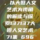探索人文艺术的无限可能，以大但人文艺术为视角的解读与探索137137大但人文艺术71集 696969大但人文艺术  第1张