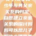 关于16岁青少年与其父亲关系的判定,自愿建立亲密关系的探讨妈妈可以帮儿子解决心理需要 第1张 关于16岁青少年与其父亲关系的判定,自愿建立亲密关系的探讨妈妈可以帮儿子解决心理需要 第1张
