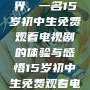 探索影视世界，一名15岁初中生免费观看电视剧的体验与感悟15岁初中生免费观看电视剧最新  第1张