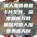 狼人加鲁鲁兽卡片系列，深度解析与数量探究狼人加鲁鲁兽天赋  第1张