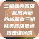 三姐妹美容店，绽放美丽的新篇章三姐妹美容店老板娘是谁演的  第1张