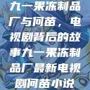 九一果冻制品厂与何苗，电视剧背后的故事九一果冻制品厂最新电视剧何苗小说  第1张