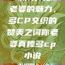老婆的魅力，多CP交织的赞美之词你老婆真棒多cp小说  第1张
