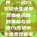探索影视世界，一名15岁初中生免费观看电视剧的体验与感悟15岁初中生免费观看电视剧推荐  第1张