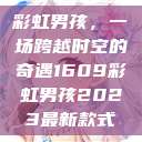 彩虹男孩，一场跨越时空的奇遇1609彩虹男孩2023最新款式  第1张
