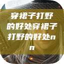穿裙子打野的好处穿裙子打野的好处nn  第1张