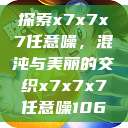 探索x7x7x7任意噪,混沌与美丽的交织x7x7x7任意噪106 第1张 探索x7x7x7任意噪,混沌与美丽的交织x7x7x7任意噪106 第1张