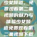 少女频道,免费观看第二集视频的魅力与体验少女频道免费观看第二集视频下载 第1张 少女频道,免费观看第二集视频的魅力与体验少女频道免费观看第二集视频下载 第1张