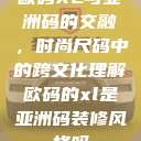 欧码XL与亚洲码的交融，时尚尺码中的跨文化理解欧码的xl是亚洲码装修风格吗  第1张