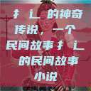 扌喿辶畐的神奇传说，一个民间故事扌喿辶畐的民间故事小说  第1张