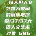 探索人文艺术的无限可能，以大但人文艺术为视角的解读与探索137137大但人文艺术71集 696969大但人文艺术  第1张