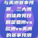 亚洲、欧洲与美洲赛事预测，三大洲的体育竞技展望亚洲vs欧洲vs美洲的赛事预测结果  第1张