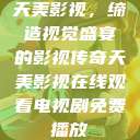 天美影视，缔造视觉盛宴的影视传奇天美影视在线观看电视剧免费播放  第1张