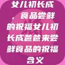 女儿初长成，食品尝鲜的祝福女儿初长成爸爸来尝鲜食品的祝福 含义  第1张