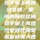 双手攀上两团少女峰，爱情的极致比喻双手攀上两团少女峰比喻爱情官色美人香  第1张