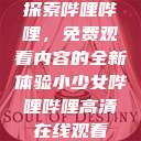 探索哔哩哔哩，免费观看内容的全新体验小少女哔哩哔哩高清在线观看  第1张
