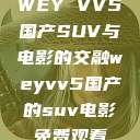 WEY VV5国产SUV与电影的交融weyvv5国产的suv电影免费观看  第1张