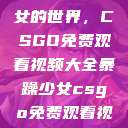 探索暴躁少女的世界，CSGO免费观看视频大全暴躁少女csgo免费观看视频大全高清  第1张
