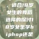 关于Hip-hop与爵士舞，适合18岁女生的舞蹈选择的探讨18岁女生学hiphop还是爵士 rapperdiss  第1张
