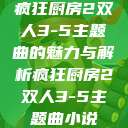疯狂厨房2双人3-5主题曲的魅力与解析疯狂厨房2双人3-5主题曲小说  第1张