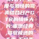 日产GTR情怀大片，速度与激情的完美结合日产GTR的情怀大片:重燃经典,驾驭极速的未来-五叶手游  第1张