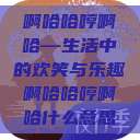 啊哈哈哼啊哈—生活中的欢笑与乐趣啊哈哈哼啊哈什么意思  第1张