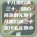 干儿媳妇满三十，精心挑选的礼物干儿媳妇满三十送什么礼物小说  第1张