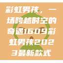 彩虹男孩，一场跨越时空的奇遇1609彩虹男孩2023最新款式  第1张