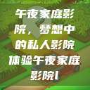 午夜家庭影院，梦想中的私人影院体验午夜家庭影院l  第1张