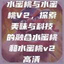 水蜜桃与水蜜桃V2,探索美味与科技的融合水蜜桃和水蜜桃v2高清 第1张 水蜜桃与水蜜桃V2,探索美味与科技的融合水蜜桃和水蜜桃v2高清 第1张