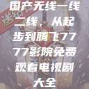 国产无线一线二线，从起步到腾飞7777影院免费观看电视剧大全  第1张