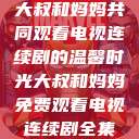 大叔和妈妈共同观看电视连续剧的温馨时光大叔和妈妈免费观看电视连续剧全集  第1张