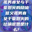 孤男寡女与干柴烈火的隐喻意义孤男寡女干柴烈火的比喻意思是什么?  第1张