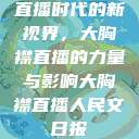 直播时代的新视界，大胸襟直播的力量与影响大胸襟直播人民文日报  第1张