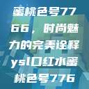 YSL口红水蜜桃色号7766,时尚魅力的完美诠释ysl口红水蜜桃色号7766在线 第1张 YSL口红水蜜桃色号7766,时尚魅力的完美诠释ysl口红水蜜桃色号7766在线 第1张