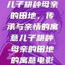 儿子耕种母亲的田地，传承与亲情的寓意儿子耕种母亲的田地的寓意电影  第1张