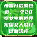 未曾开启的包裹，一个20岁女生的世界初探女人没开过包啥样  第1张