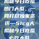 揭秘今日吃瓜热门大瓜，一网打尽独家资讯—51cg大揭秘今日吃瓜必吃大瓜  第1张