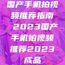 国产手机拍视频推荐指南 2023国产手机拍视频推荐2023成品  第1张