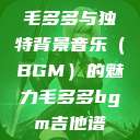 毛多多与独特背景音乐（BGM）的魅力毛多多bgm吉他谱  第1张
