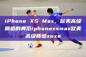 iPhone XS Max，欧美高级质感的典范iphonexsmax欧美高级质感xoxo  第1张